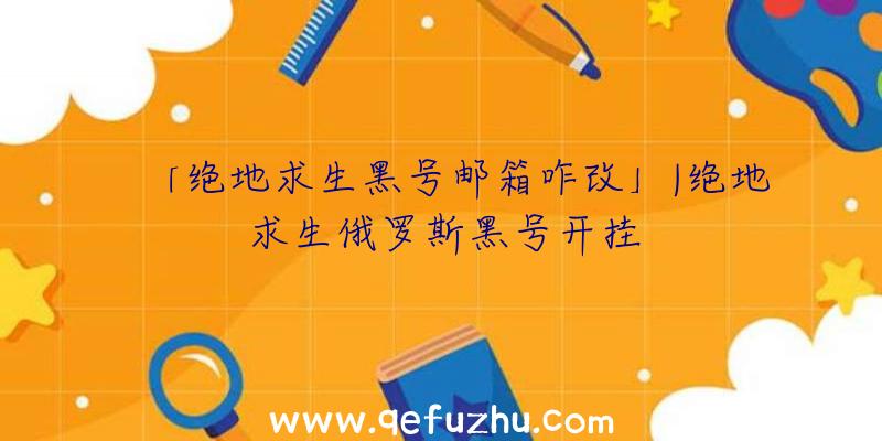 「绝地求生黑号邮箱咋改」|绝地求生俄罗斯黑号开挂